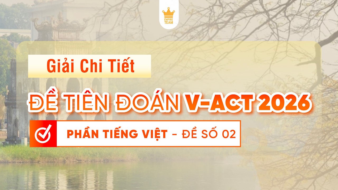 GIẢI CHI TIẾT ĐỀ TIÊN ĐOÁN V-ACT NĂM 2026 - PHẦN TIẾNG VIỆT - ĐỀ SỐ 02