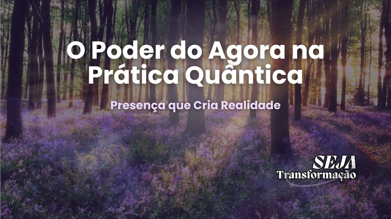 O Poder do Agora na Prática Quântica | Presença que Cria Realidade