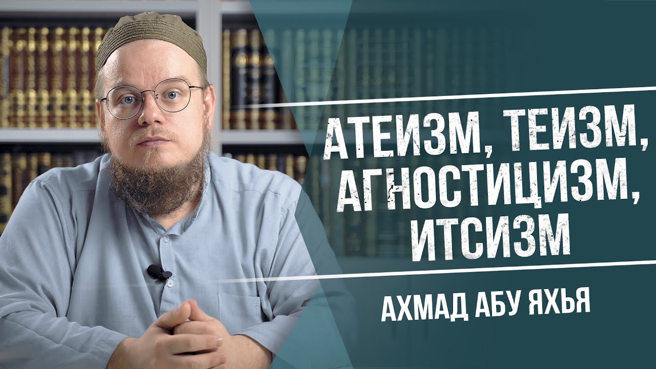 Атеизм, теизм, агностицизм, итсизм | Ахмад Абу Яхья