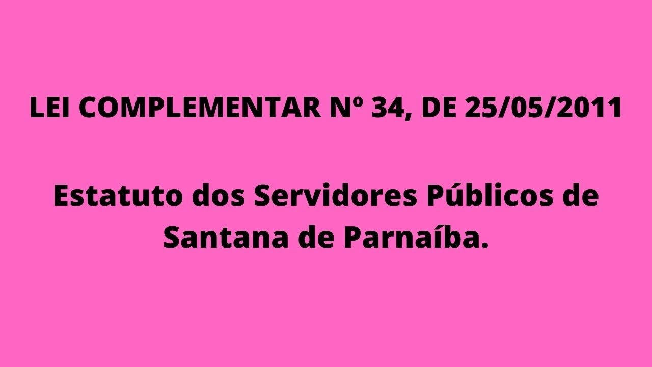 LEI COMPLEMENTAR N&ordm; 34, DE 25/05/2011Estatuto dos Servidores P&uacute;blicos de Santana de Parna&iacute;ba.