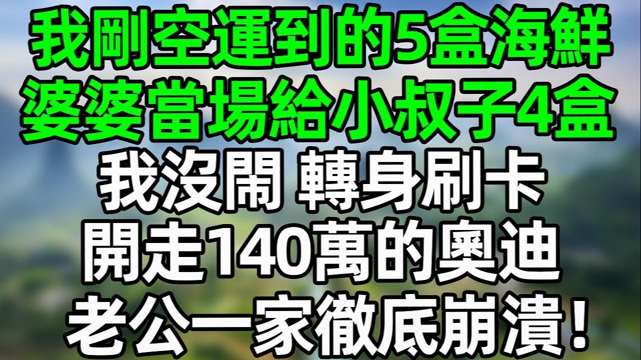 我剛空運到的5盒海鮮，婆婆當場給小叔子4盒！我沒閙 轉身刷卡開走140萬的奧迪！老公一家徹底崩潰！#夜讀人生 #大橘讲故事 #講故事  #幸福生活 #深夜淺讀 #深夜故事