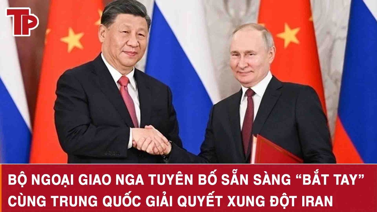 Nóng: Bộ ngoại giao Nga tuyên bố sẵn sàng “bắt tay” cùng Trung Quốc giải quyết xung đột Iran
