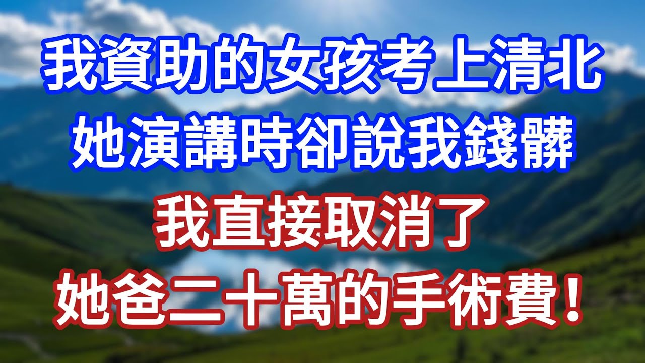 我資助的女孩考上清北，她演講時卻說我錢髒，我直接取消了，她爸二十萬的手術費！#言情故事#情感故事#家庭故事#小說#戀愛#婚姻