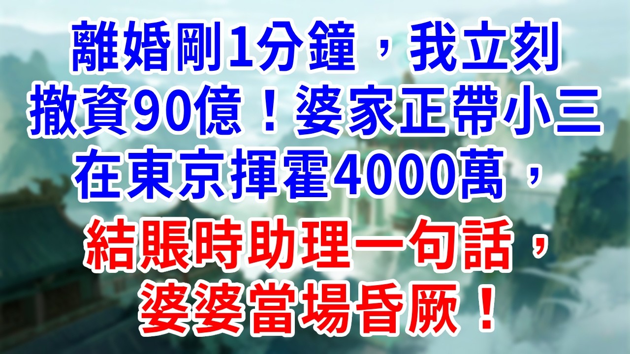 離婚剛1分鐘，我立刻撤資90億！婆家正帶小三在東京揮霍4000萬，結賬時助理一句話，婆婆當場昏厥！