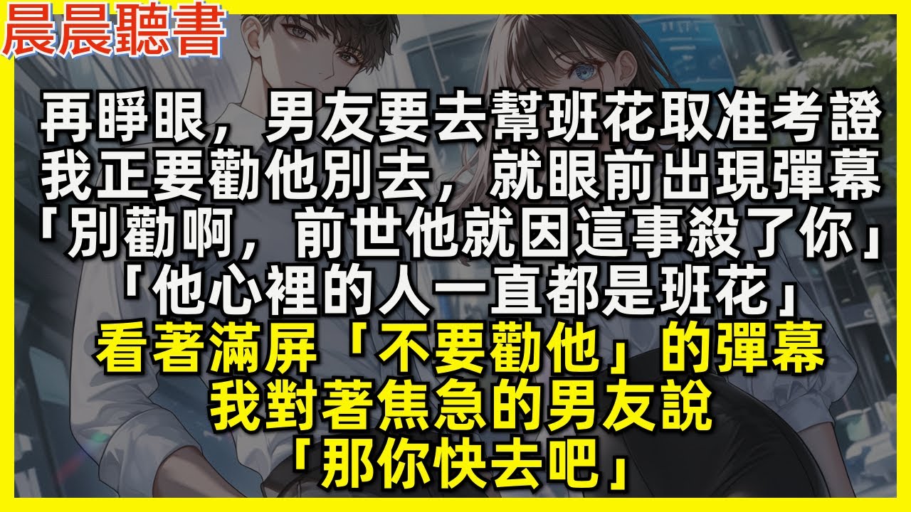 再睜眼，男友要去幫班花取准考證，我正要勸他別去，就眼前出現彈幕「別勸啊，前世他就因這事殺了你，他心裡的人一直都是班花」看著滿屏「不要勸他」的彈幕，我對著焦急的男友說「那你快去吧」