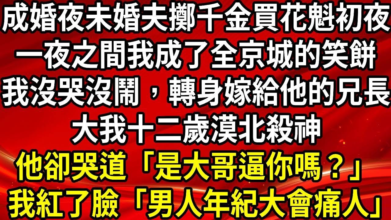 成婚夜未婚夫擲千金買花魁初夜，一夜之間我成了全京城的笑餅，我沒哭沒鬧，轉身嫁給他的兄長，大我十二歲漠北殺神，他卻哭道「是大哥逼你嗎？」我紅了臉「男人年紀大會痛人」#生活經驗#情感故事#養老#睡前故事