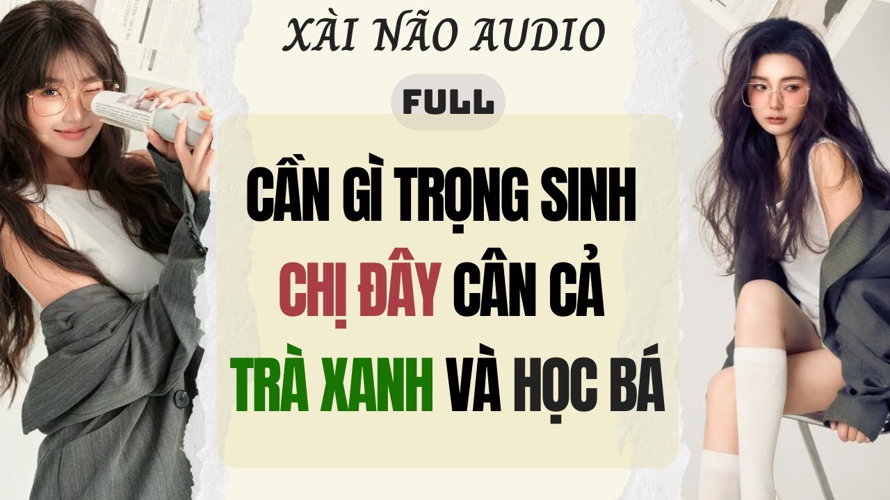 Full audio | Cần Gì Trọng Sinh Chị Đây Cân Cả Trà Xanh Và Học Bá |Xài Não Audio #truyenaudio #audio