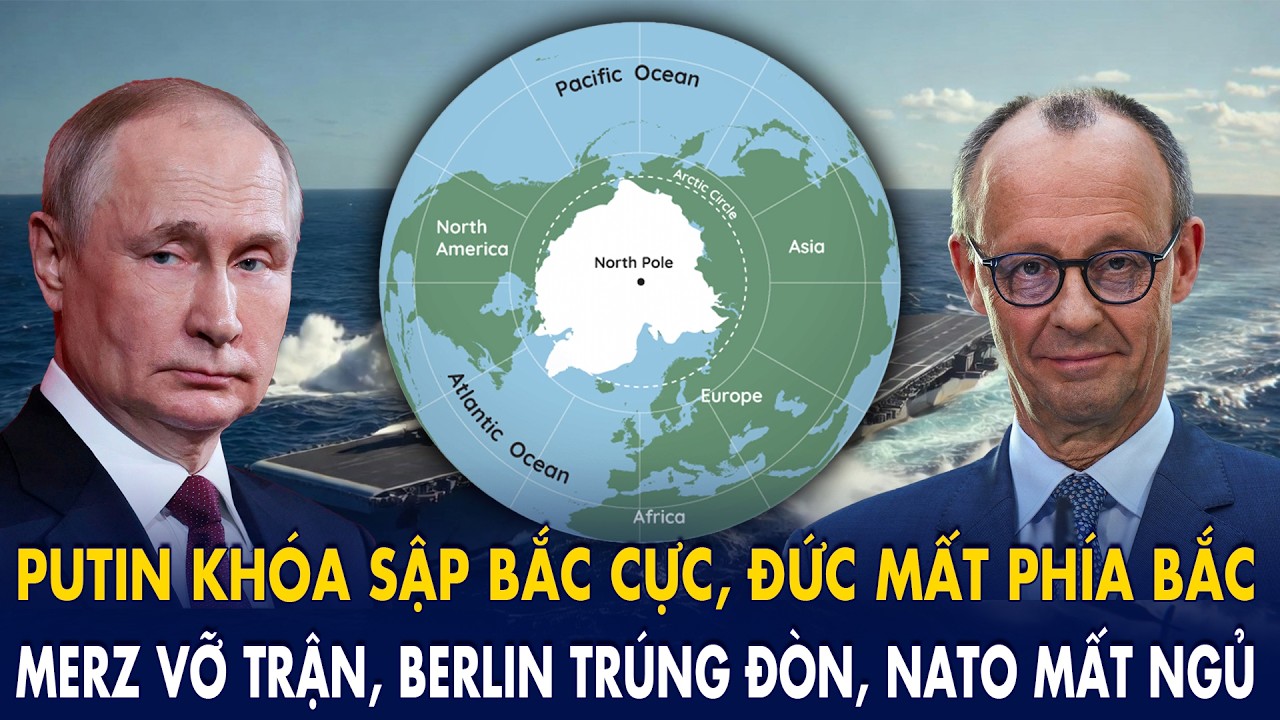 Putin “khóa sập” Bắc Cực, Đức mất phía Bắc: Merz vỡ trận, Berlin trúng đòn, NATO mất ngủ!