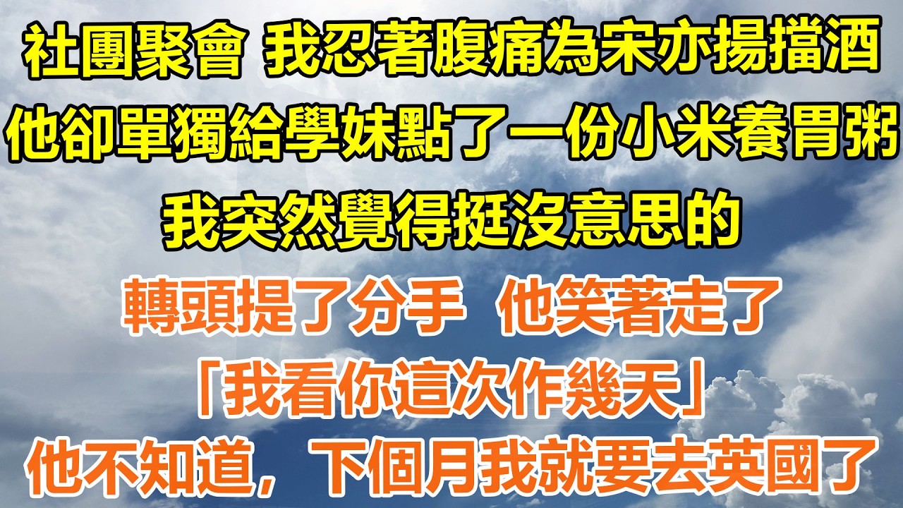 （完結爽文）社團聚會上 我忍著腹痛為宋亦揚擋酒。他卻單獨給學妹點了一份小米養胃粥。我突然覺得挺沒意思的，轉頭提了分手。他笑著走了，「我看你這次作幾天」他不知道，下個月我就要去英國了#情感生活#老年人