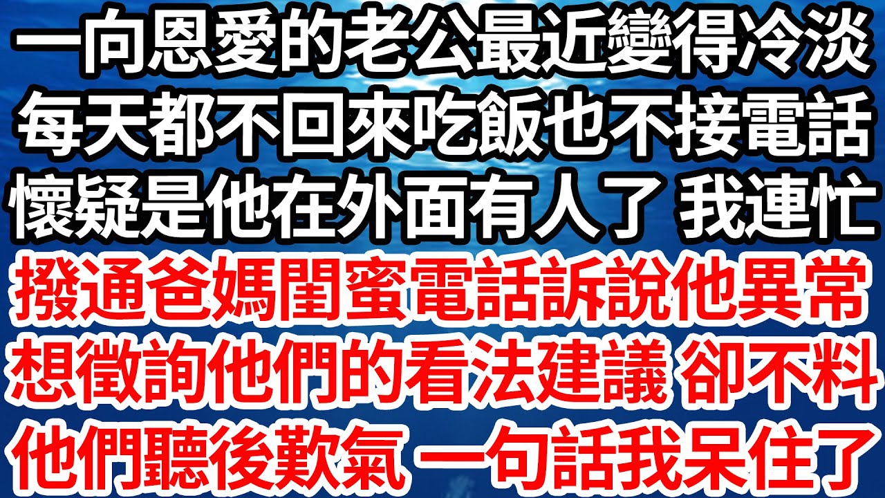 一向恩愛的老公最近變得冷淡，每天都不回來吃飯也不接電話，懷疑是他在外面有人了 我連忙，撥通爸媽閨蜜電話訴說他異常，想徵詢他們的看法建議 卻不料，他們聽後歎氣 一句話我呆住了【倫理】【都市】