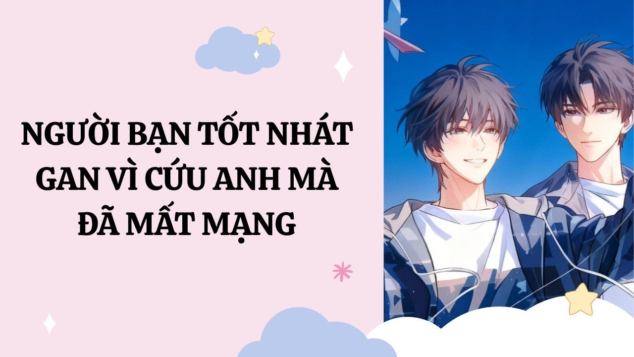 [Đam Mỹ Audio] [Full] NGƯỜI BẠN TỐT NHÁT GAN VÌ CỨU ANH MÀ ĐÃ MẤT MẠNG [Phúc Kim audio]