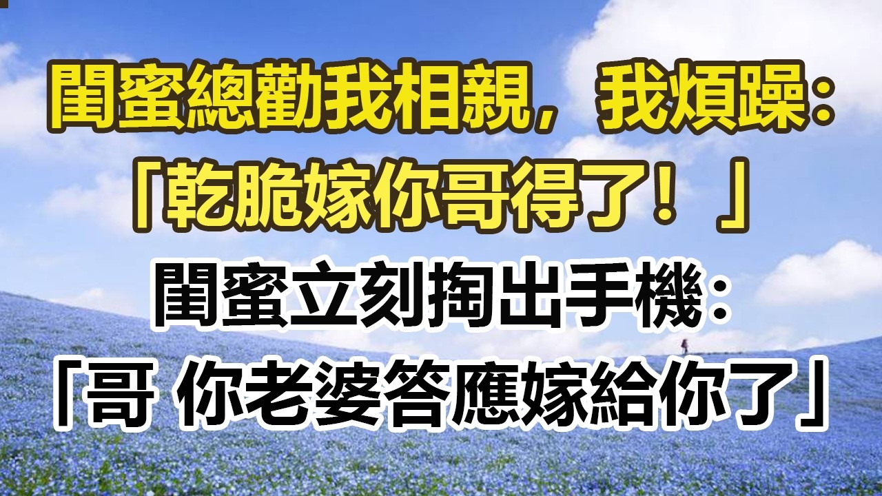 閨蜜總勸我相親，我煩躁：「乾脆嫁你哥得了！」閨蜜立刻掏出手機：「哥 你老婆答應嫁給你了」。#幸福敲門 #為人處世 #生活經驗 #情感故事