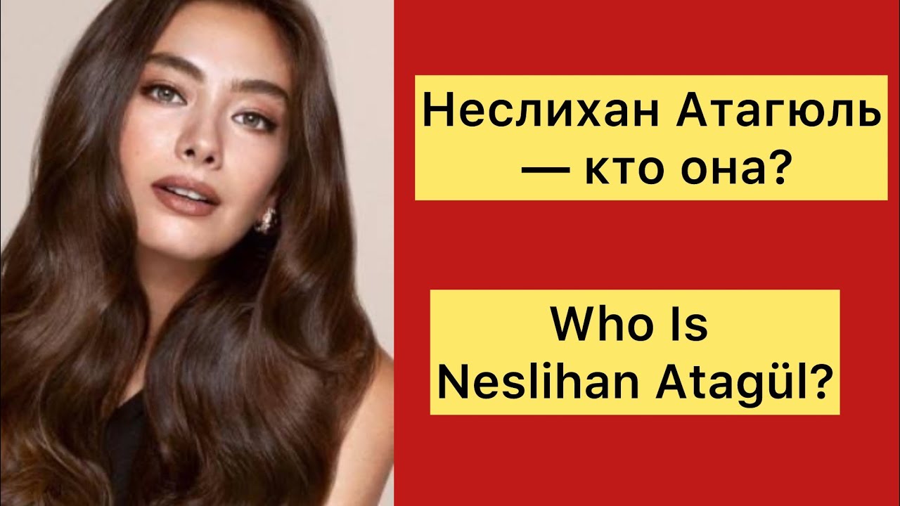 Неслихан Атагюль — кто она?                                      Who Is Neslihan Atagül?