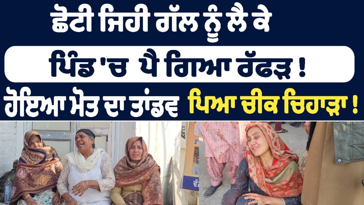 ਛੋਟੀ ਜਿਹੀ ਗੱਲ ਨੂੰ ਲੈ ਕੇ ਪਿੰਡ 'ਚ  ਪੈ ਗਿਆ ਰੱਫੜ ! ਹੋਇਆ ਮੋਤ ਦਾ ਤਾਂਡਵ