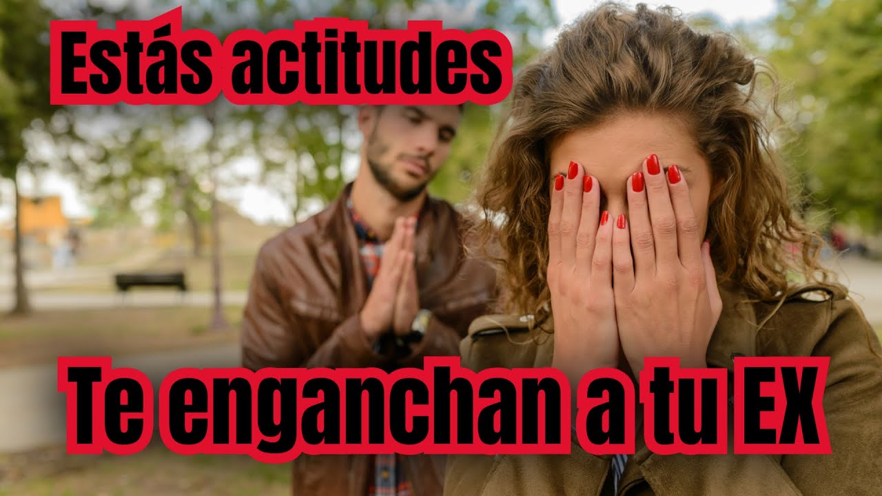 ESTAS ACTITUDES TE ENGANCHAN A TU EX