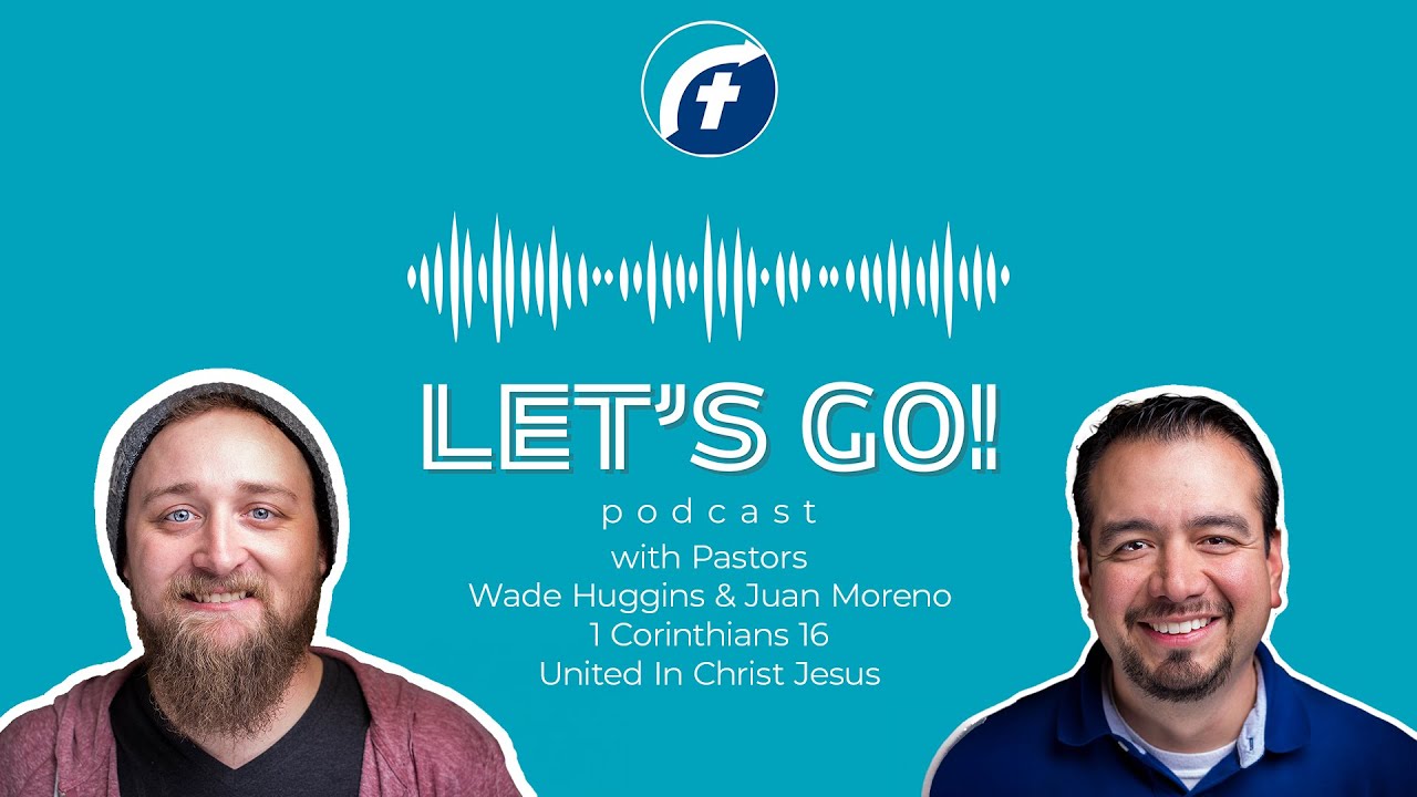 Let's Go Podcast-United in Christ Jesus-1 CORINTHIANS 16 with Pastors Wade Huggins and Juan Moreno