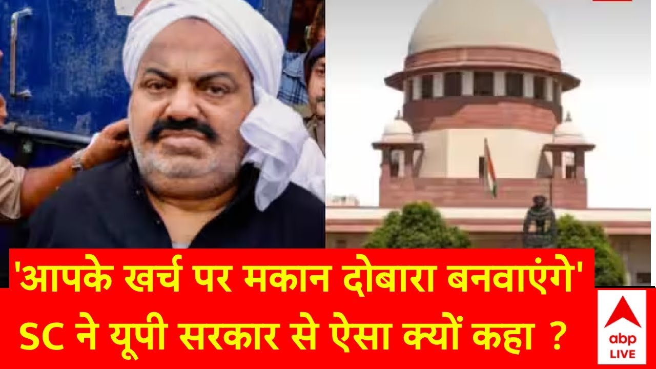 Atiq से जुड़ी संपत्ति समझ गिराया मकान, अब SC ने यूपी सरकार से कहा- 'आपके खर्च पर दोबारा बनवाएंगे'