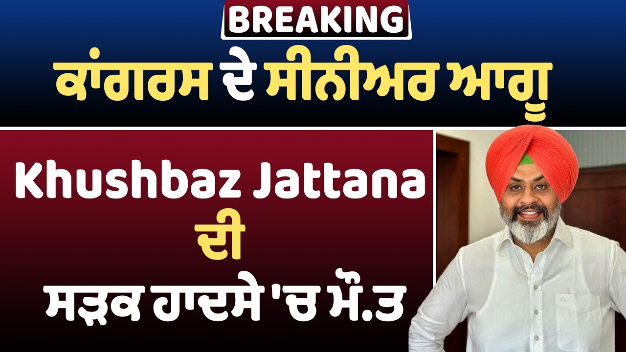 BREAKING : ਕਾਂਗਰਸ ਦੇ ਸੀਨੀਅਰ ਆਗੂ Khushbaz Jattana ਦੀ ਸੜਕ ਹਾਦਸੇ 'ਚ ਮੌਤ