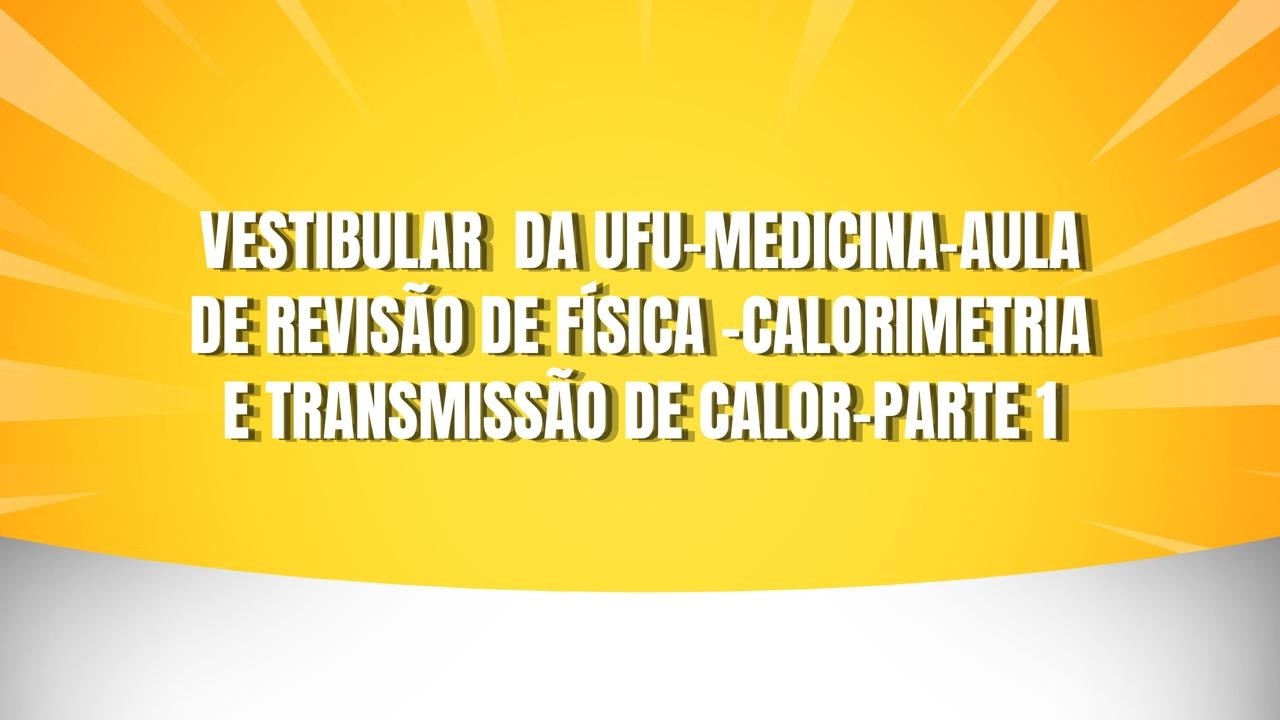 VESTIBULAR  DA UFU MEDICINA AULA DE REVISÃO DE FÍSICA  CALORIMETRIA E TRANSMISSÃO DE CALOR PARTE 1
