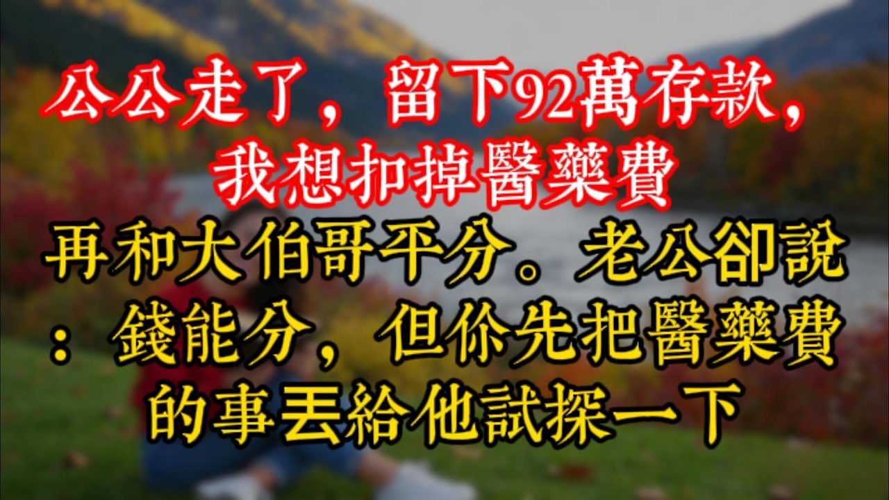 公公走了，留下92萬存款，我想扣掉醫藥費，再和大伯哥平分。老公卻説：錢能分，但你先把醫藥費的事丟給他試探一下