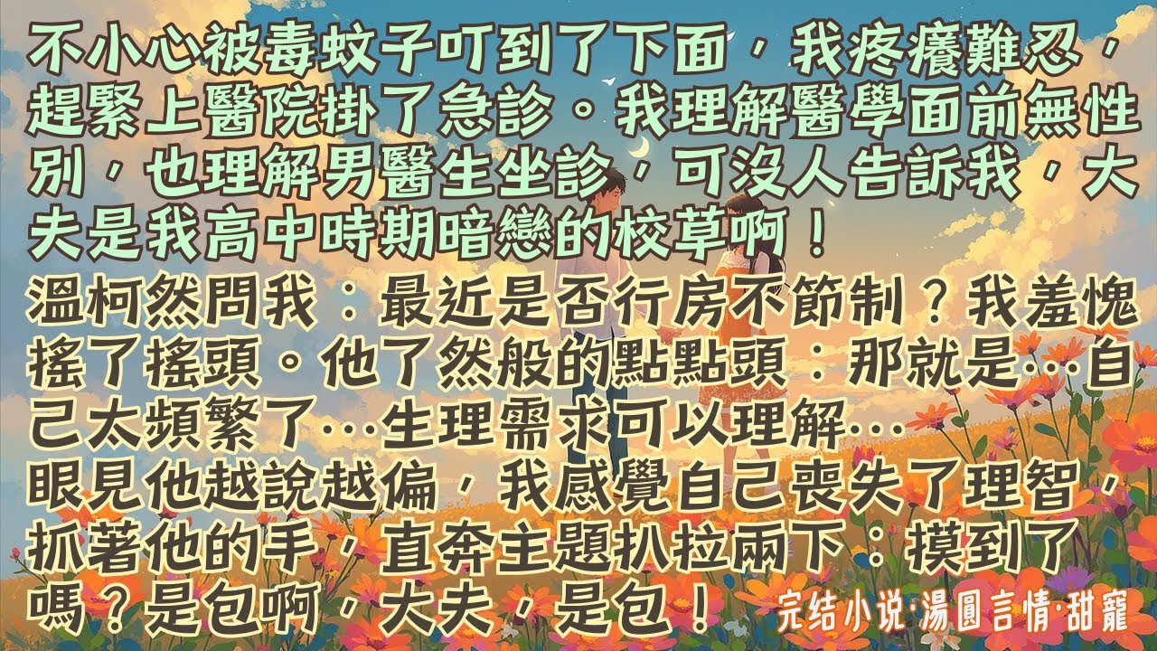 【完結小說】不小心被毒蚊子叮到了下面，我疼癢難忍，趕緊上醫院掛了急診。我理解醫學面前無性別，也理解男醫生坐診。可此刻卻欲哭無淚：沒人告訴我，大夫是我高中時期暗戀的校草啊！#小說 #爽文 #甜文 #甜寵