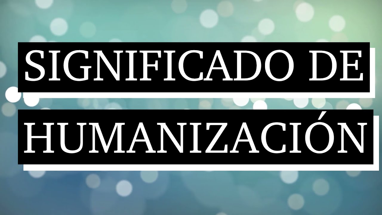 Significado de humanizaci&oacute;n - Qu&eacute; es humanizaci&oacute;n - Cu&aacute;l es el significado de humanizaci&oacute;n