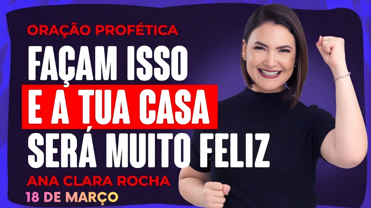 ORAÇÃO PROFÉTICA DE HOJE - 18 DE MARÇO  - FAÇAM ISSO E A TUA CASA SERÁ MUITO FELIZ - Ana Clara Rocha