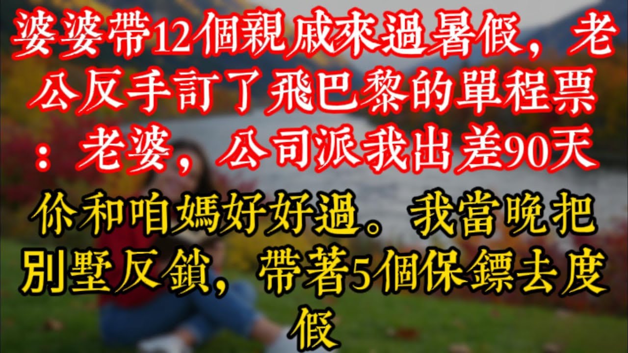 婆婆帶12個親戚來過暑假，老公反手訂了飛巴黎的單程票：老婆，公司派我出差90天，你和咱媽好好過。我當晚把別墅反鎖，帶着5個保鏢去度假