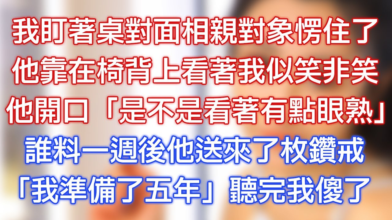 我盯著桌對面相親對象愣住了，他靠在椅背上看著我似笑非笑，他開口：「是不是看著有點眼熟！」誰料一周後他送來了枚鑽戒：「我準備了五年！」聽完我傻了！