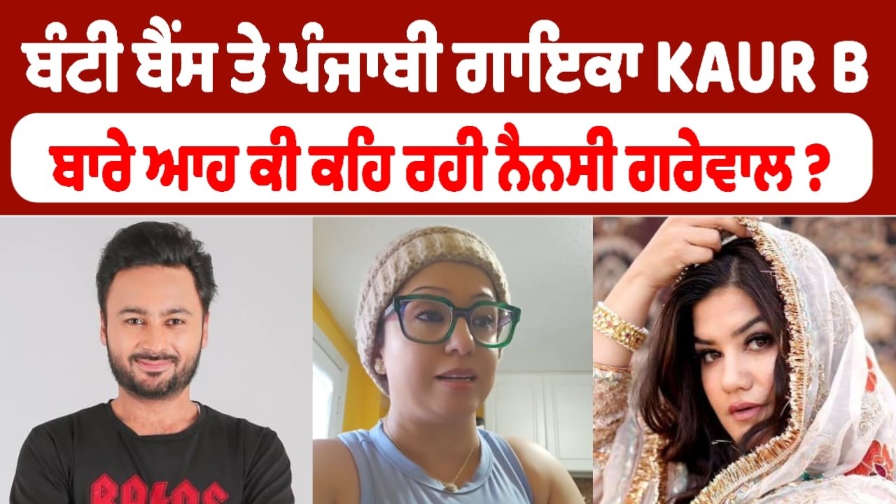 ਬੰਟੀ ਬੈਂਸ ਤੇ ਪੰਜਾਬੀ ਗਾਇਕਾ KAUR B ਬਾਰੇ ਆਹ ਕੀ ਕਹਿ ਰਹੀ ਨੈਨਸੀ ਗਰੇਵਾਲ ?