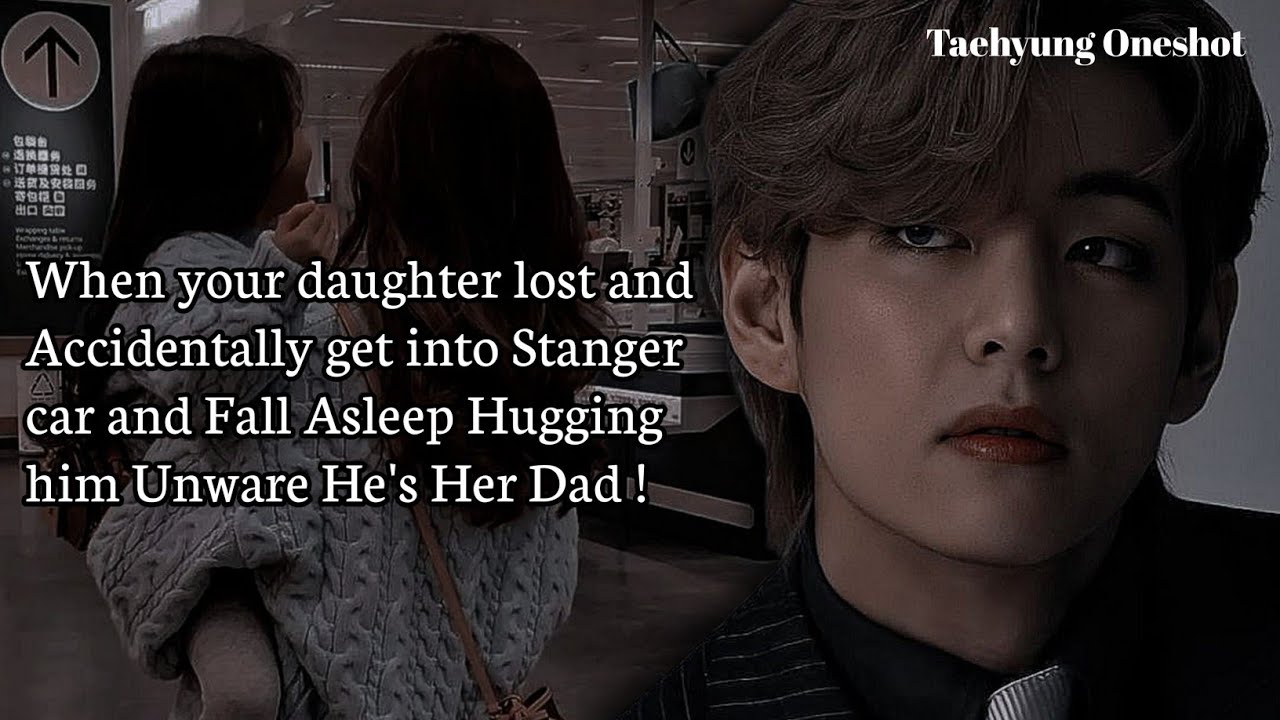 Your daughter lost and Accidentally get into Stanger car and Fall Asleep Hugging him | Taehyung ff