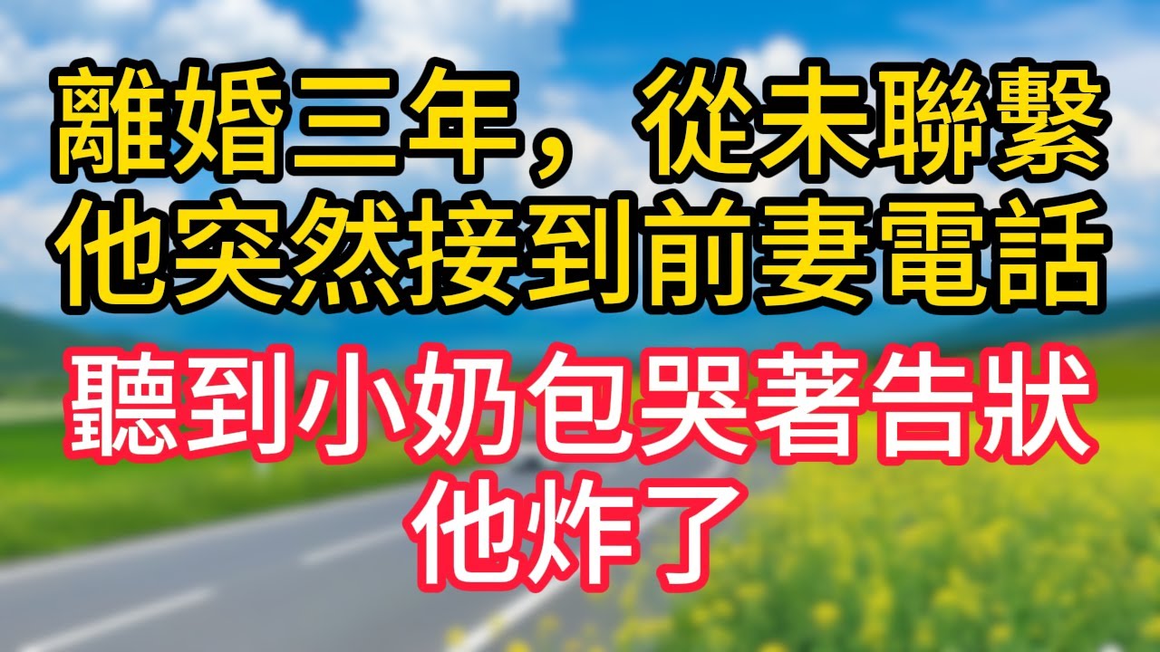 離婚三年，從未聯繫，他突然接到前妻電話，聽到小奶包哭著告狀，他炸了！#故事#言情小說#一口氣看完#爽文