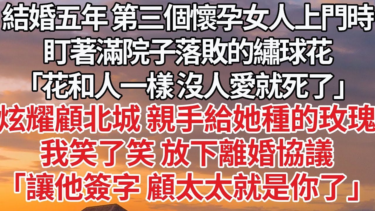 【完結】結婚五年 第三個懷孕女人上門時，盯著滿院子落敗的繡球花，「花和人一樣 沒人愛就死了」炫耀顧北城 親手給她種的玫瑰，我笑了笑 放下離婚協議，「讓他簽字 顧太太就是你了」#婚姻 #豪门