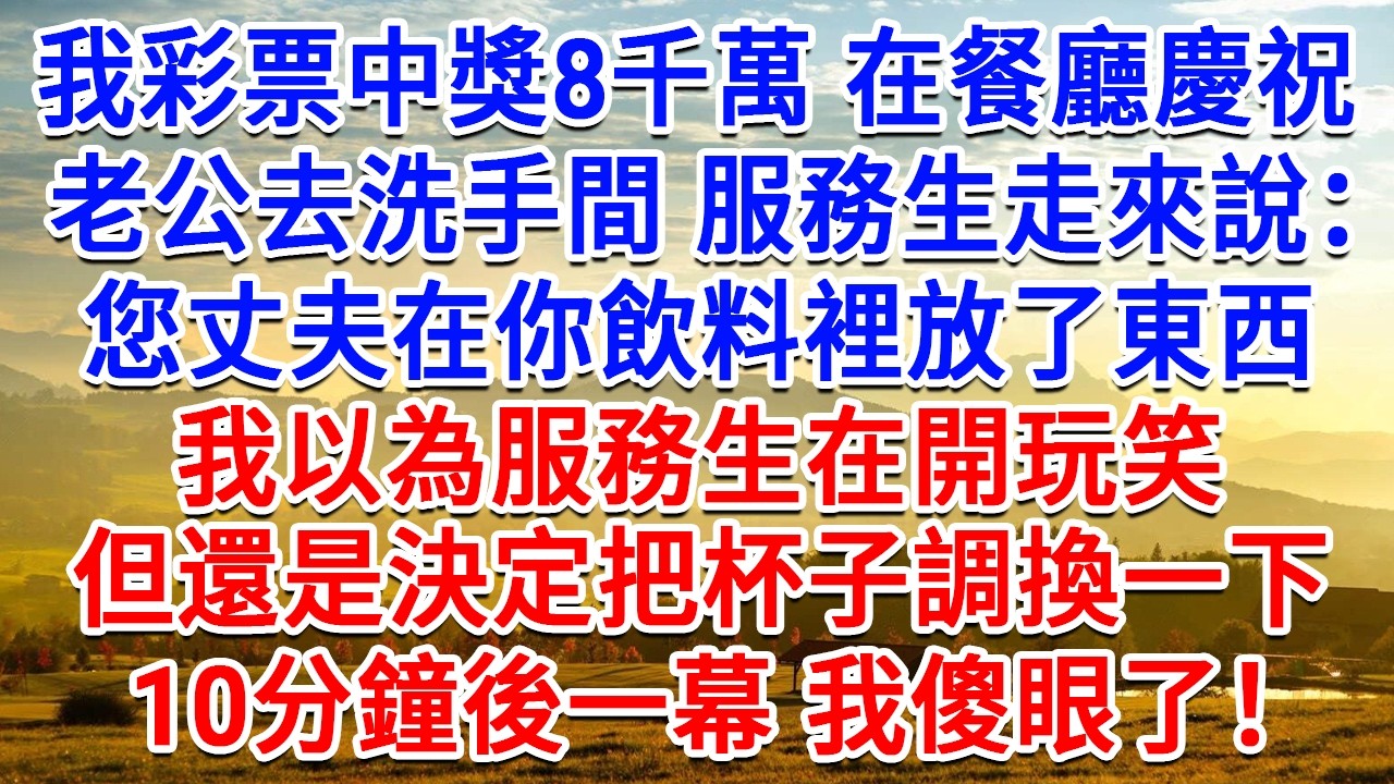 我彩券中獎8千萬在餐廳慶祝，老公去洗手間服務生走來說：女士 您先生在你飲料裡放了東西，我以為服務生在開玩笑，但還是決定把杯子調換一下，10分鐘後一幕 我傻眼了！#情感故事#故事#小說#戀愛#情感#婚姻
