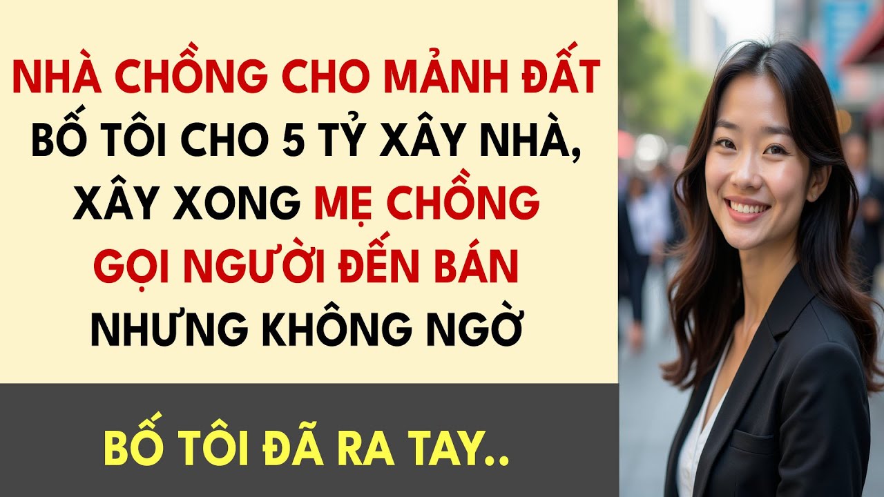 Nhà Chồng Cho Mảnh Đất, Bố Tôi Cho 5 Tỷ Xây Nhà, Xây Xong Mẹ Chồng Gọi Người Đến Bán Nhưng Không...