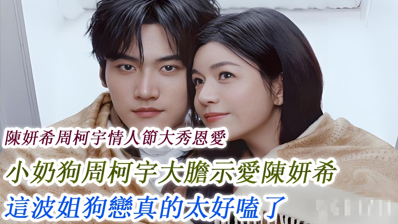 陳妍希周柯宇情人節大秀恩愛，小奶狗周柯宇大膽示愛陳妍希，這波姐狗戀真的太好嗑了！