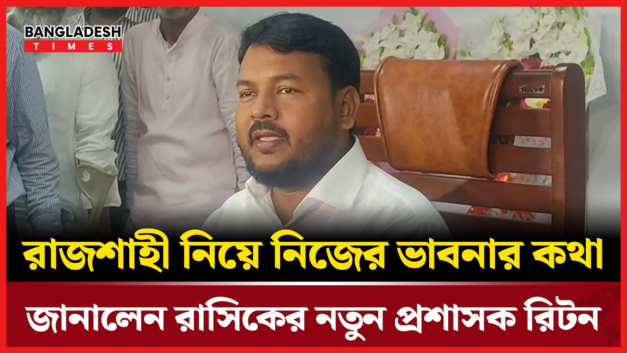রাজশাহী নিয়ে পরিকল্পনার কথা বললেন রাসিকের নবনিযুক্ত প্রশাসক রিটন | News Update | Bangladesh Times