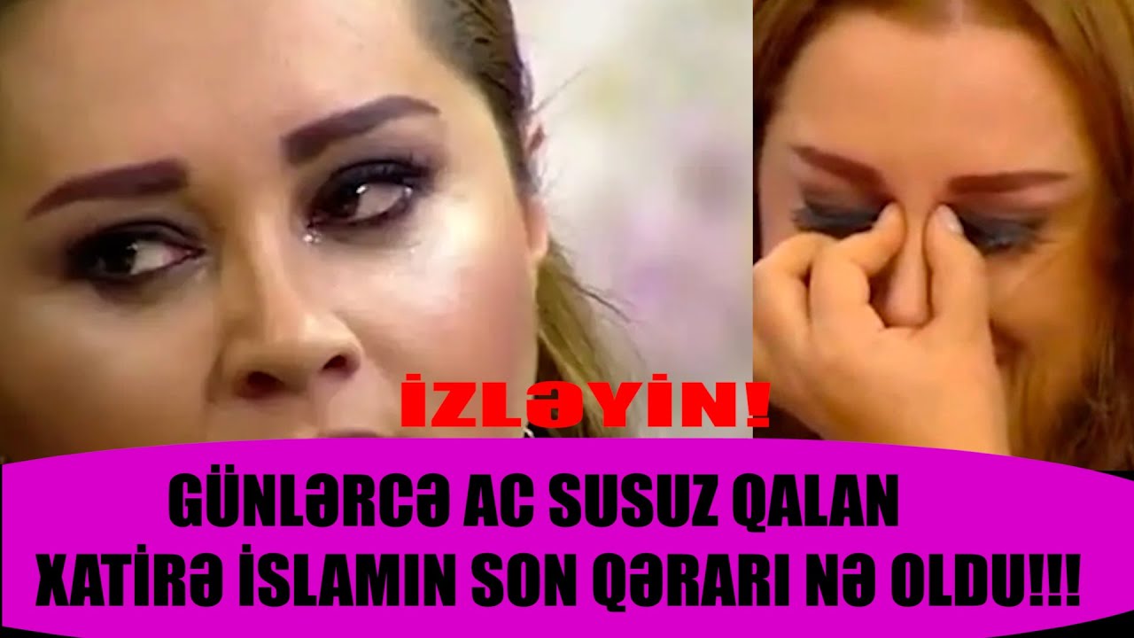 GÜNLƏRCƏ AC SUSUZ QALAN XATİRƏ İSLAMIN SON QƏRARI NƏ OLDU