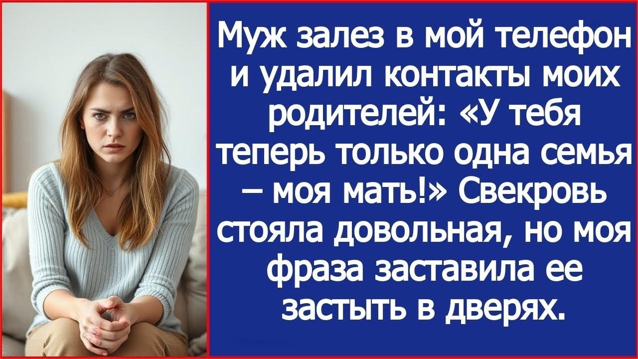Муж залез в мой телефон и удалила контакты моих родителей  У тебя теперь только одна семья –моя