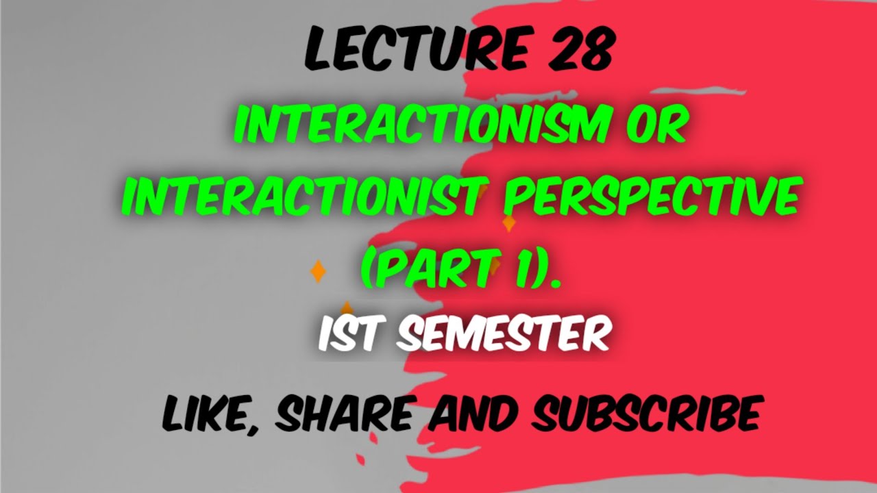 Interactionism or Interactionist Perspective (Part 1) - Lecture 28