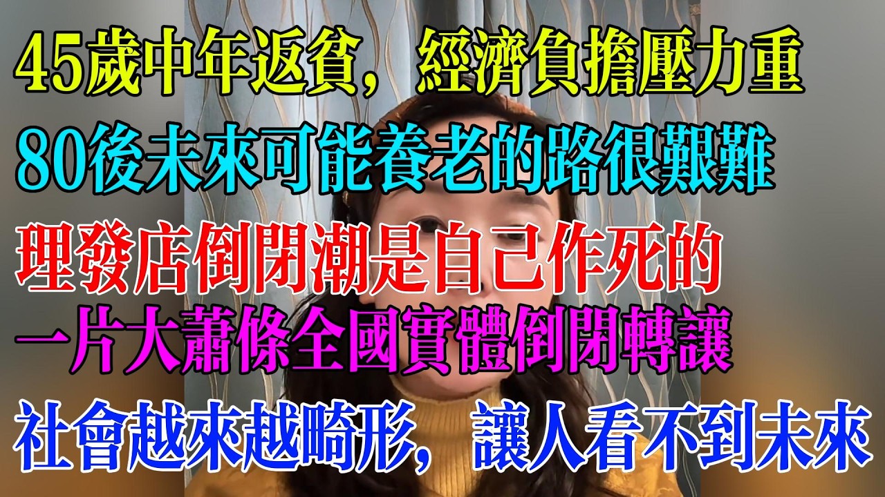 45岁中年返贫，经济负担压力重；80后未来可能养老的路很艰难；理发店倒闭潮是自己作死的；一片大萧条全国实体倒闭转让；社会越来越畸形，让人看不到未来#民生 #中国经济 #失业