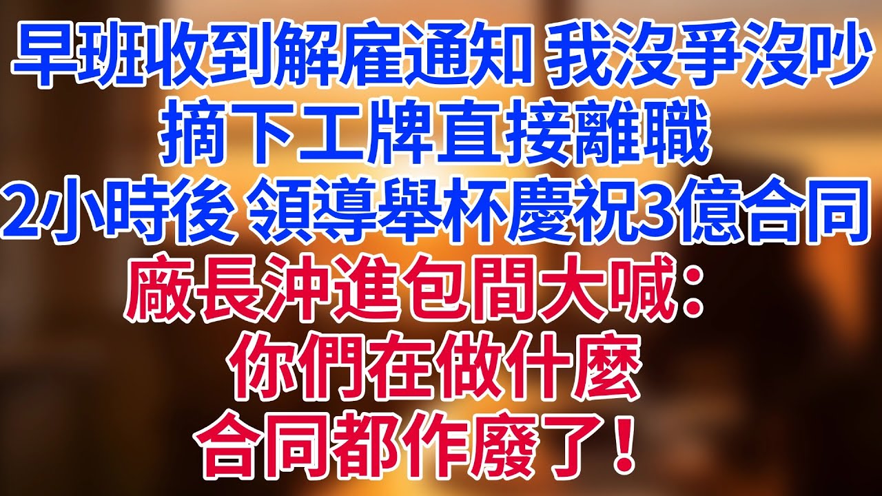 早班收到解雇通知，我沒爭沒吵，摘下工牌直接離職。兩小時後，領導舉杯慶祝3億合同，廠長沖進包間大喊：「你們在做什麼，合同都作廢了！」#為人處世#生活經驗#情感故事#职场