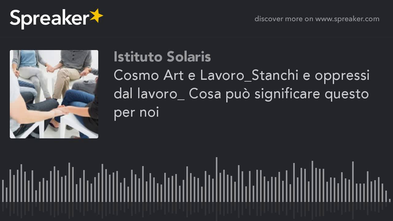 Cosmo Art e Lavoro_Stanchi e oppressi dal lavoro_ Cosa pu&ograve; significare questo per noi (creato con Sp