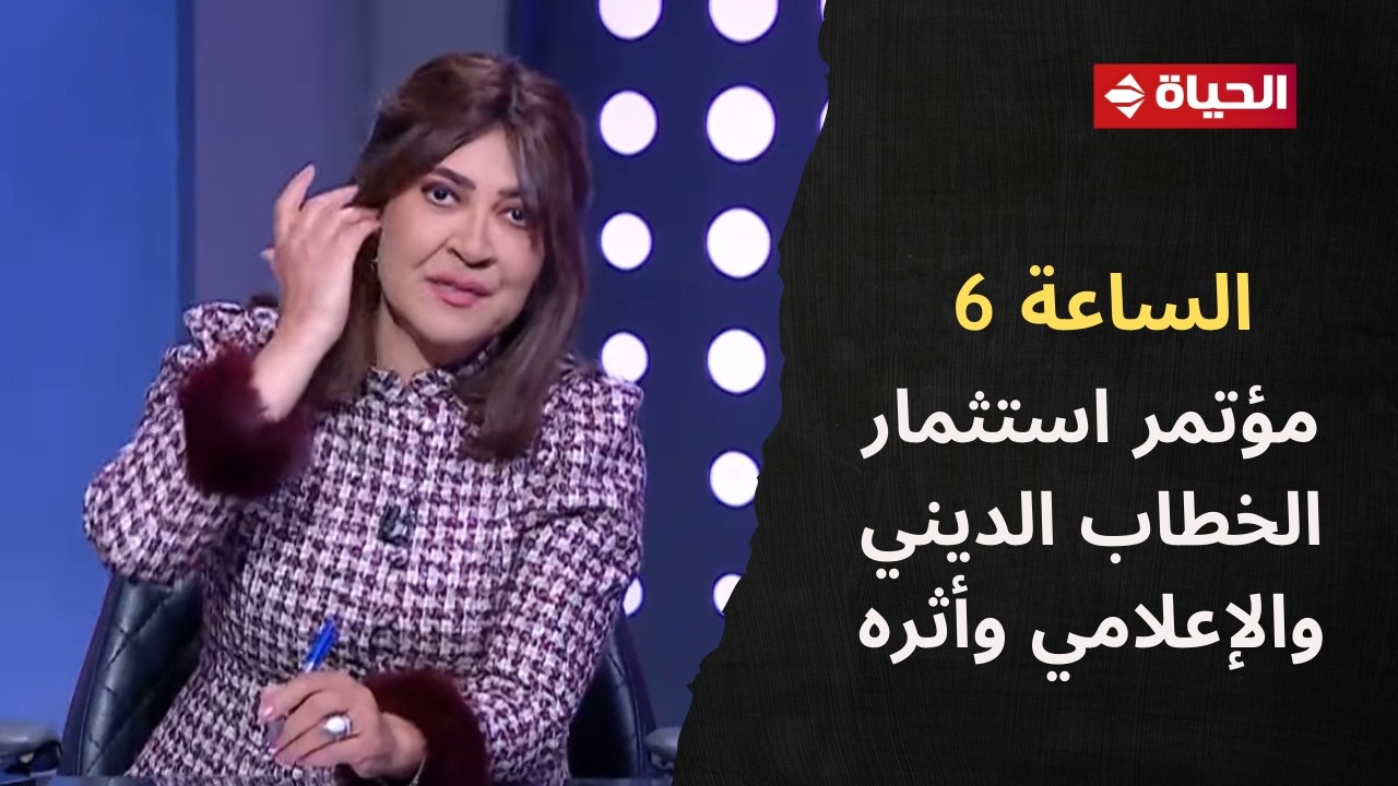 الساعة 6 - مؤتمر استثمار الخطاب الديني والإعلامي وأثره على حماية وتعزيز حقوق المرأة