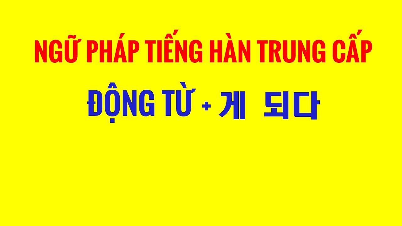 Ngữ Pháp Tiếng Hàn Trung Cấp - Chi Tiết Cách Dùng Cấu Trúc Ngữ Pháp : ĐỘNG TỪ + 게 되다
