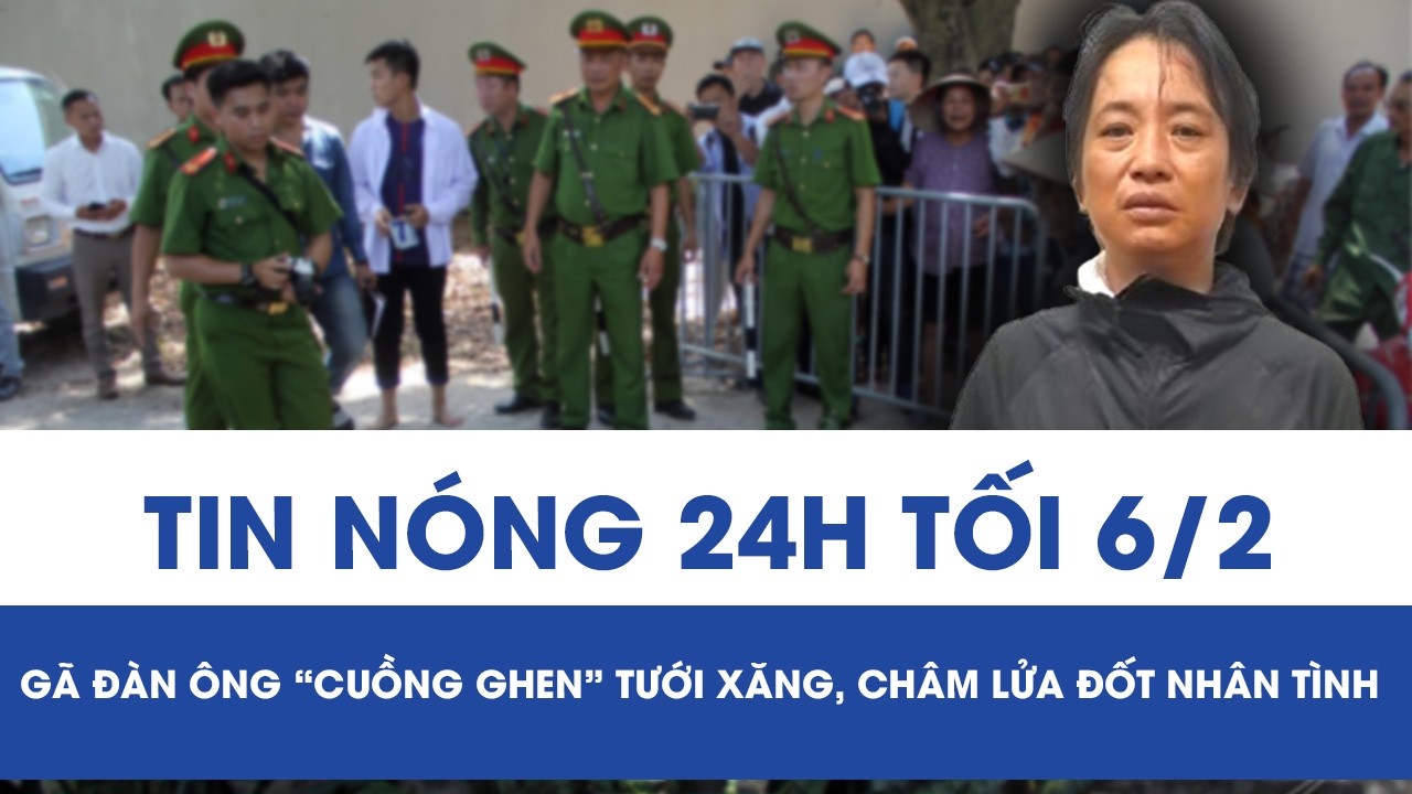 Tối 6/2: Gã “cuồng ghen” tưới xăng lên người nhân tình rồi châm lửa, phẫn nộ nguyên nhân gây án