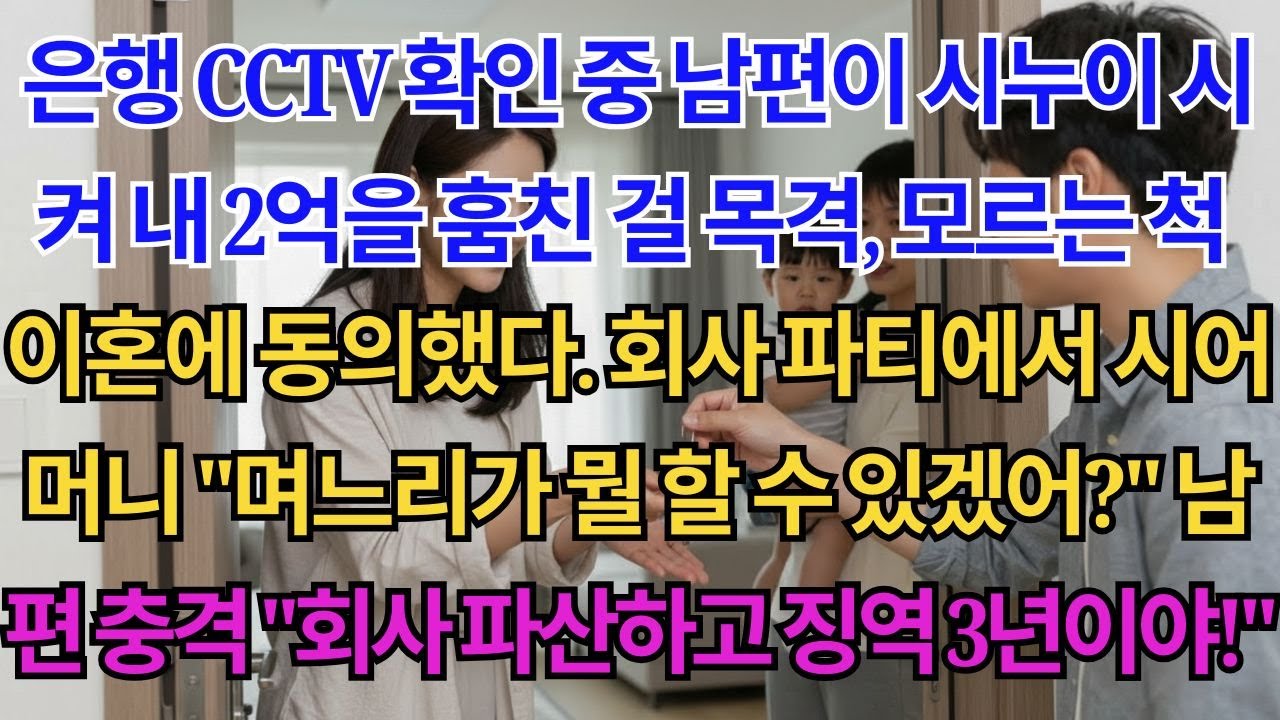 은행 CCTV 확인 중 남편이 시누이 시켜 내 2억 훔친 걸 목격. 모르는 척 이혼 동의하고 5천만원 받았다. 1년 뒤 회사 파티에서 영상 공개하자, 남편 오열 '회사...