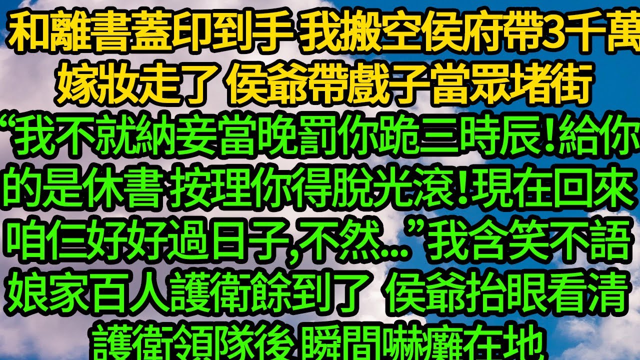 和離書蓋印到手 我搬空侯府帶3千萬嫁妝走了，侯爺帶戲子當眾堵街“我不就納妾當晚罰你跪三時辰！給你的是休書，按理你得脫光滾！現在回來咱仨好好過日子，不然...”我含笑不語，娘家百人護衛餘到了