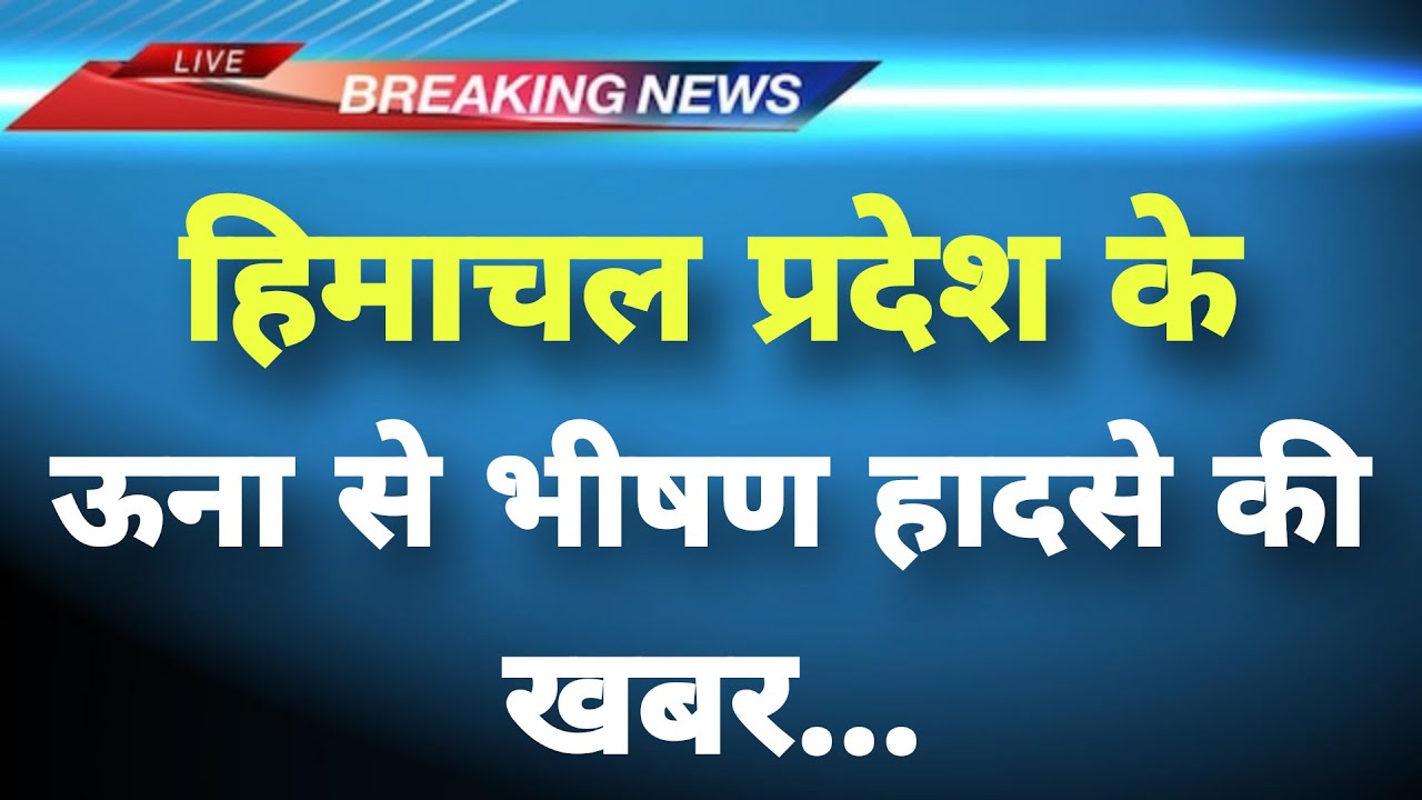 हिमाचल प्रदेश के ऊना से भीषण हादसे की खबर || Una News || Himachal Breaking News ||