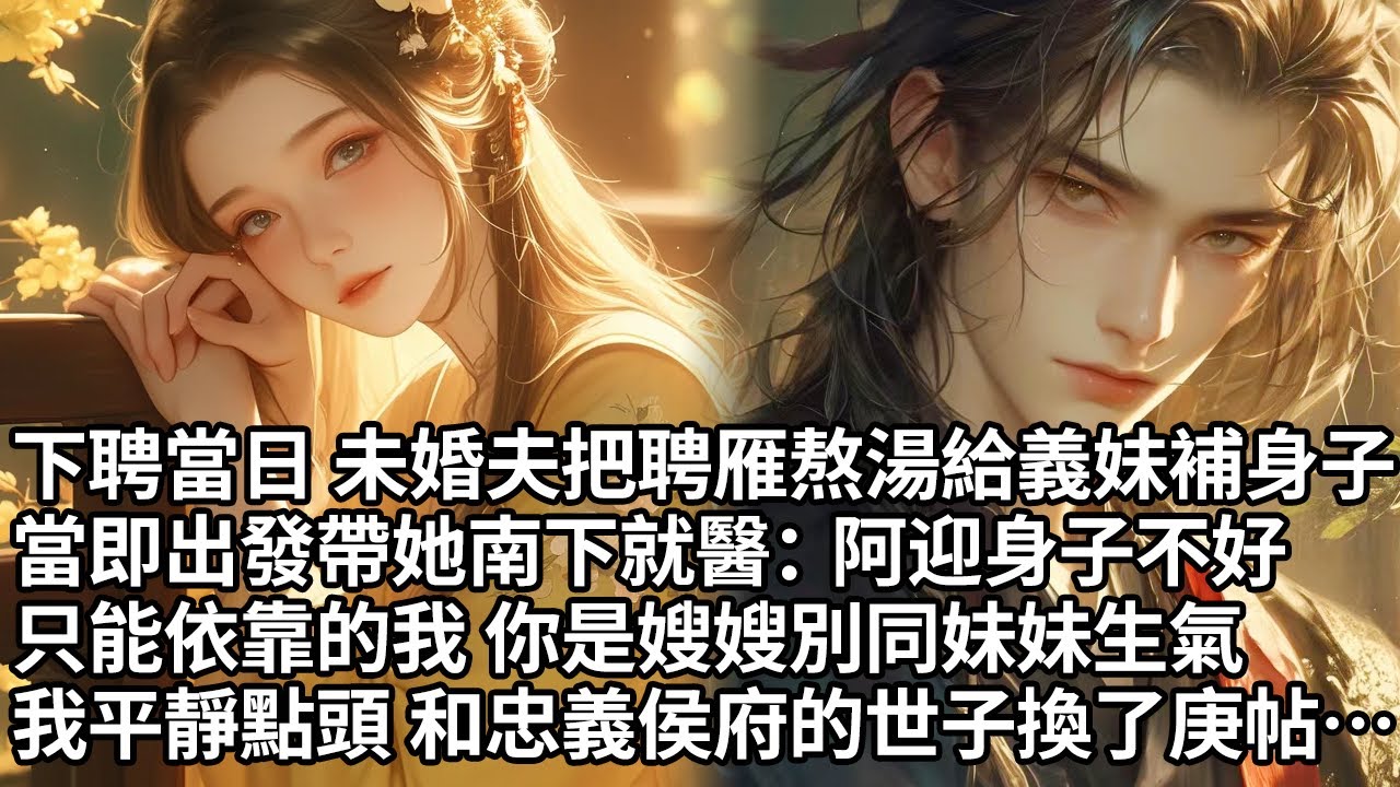 【一口氣看完】下聘當日 未婚夫把聘雁熬湯給義妹補身子，當即出發帶她南下就醫：阿迎身子不好,只能依靠的我 你是嫂嫂別同妹妹生氣，我平靜點頭 和忠義侯府的世子換了庚帖…【許青瑟】【大女主】【甜文】